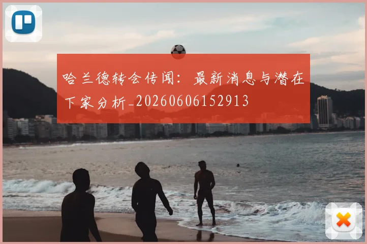 哈兰德转会传闻:最新消息与潜在下家分析_20260606152913