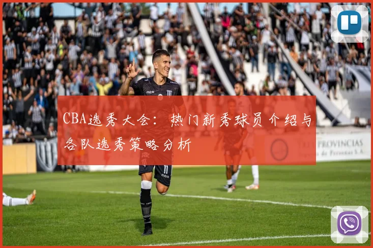 CBA选秀大会:热门新秀球员介绍与各队选秀策略分析