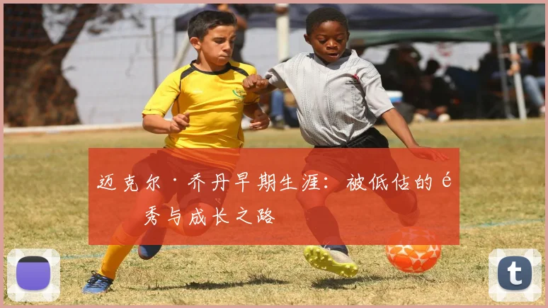 迈克尔·乔丹早期生涯:被低估的选秀与成长之路