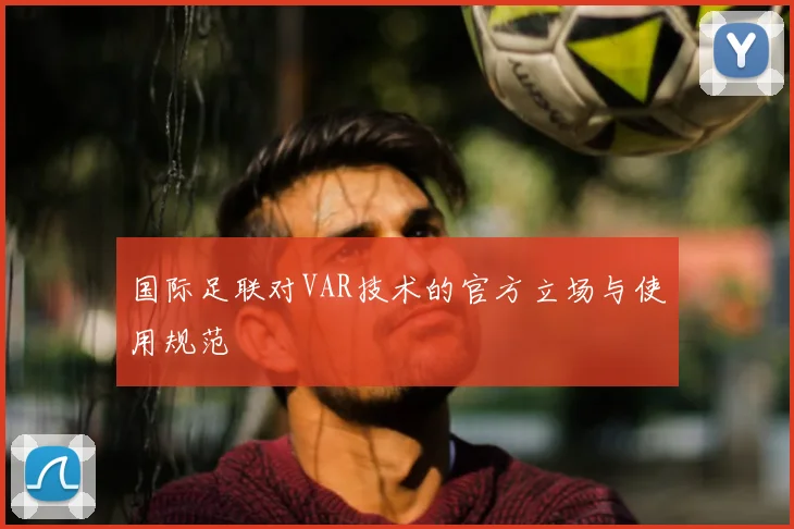 国际足联对VAR技术的官方立场与使用规范