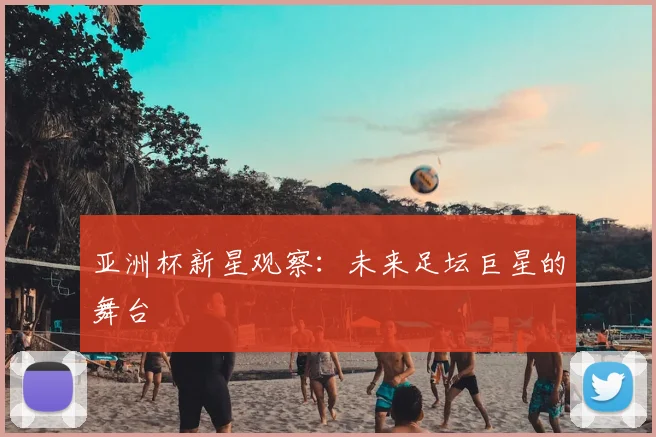 亚洲杯新星观察：未来足坛巨星的舞台
