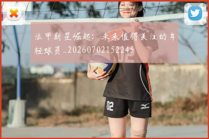 法甲新星崛起：未来值得关注的年轻球员_20260702152245