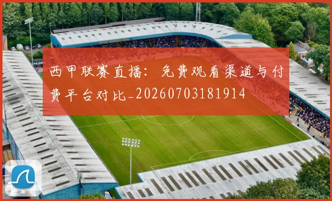 西甲联赛直播:免费观看渠道与付费平台对比_20260703181914