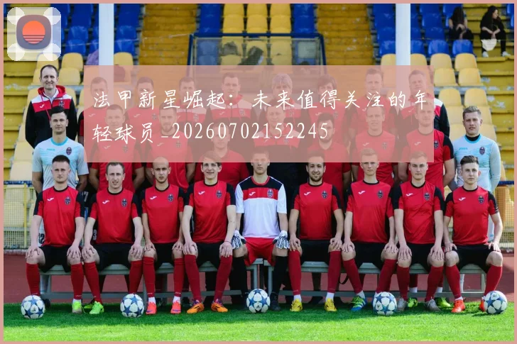 法甲新星崛起:未来值得关注的年轻球员_20260702152245