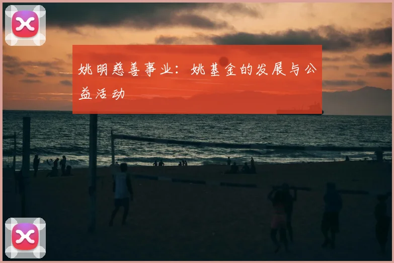 姚明慈善事业:姚基金的发展与公益活动