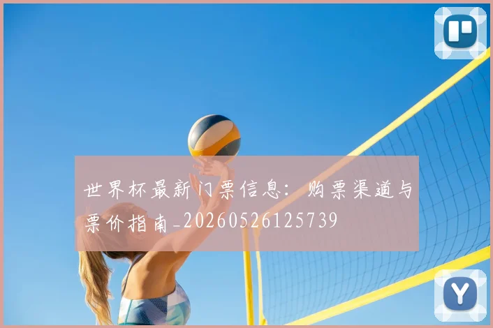 世界杯最新门票信息:购票渠道与票价指南_20260526125739