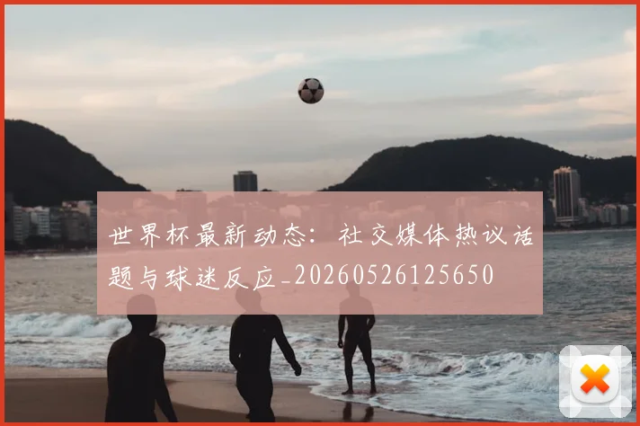 世界杯最新动态:社交媒体热议话题与球迷反应_20260526125650