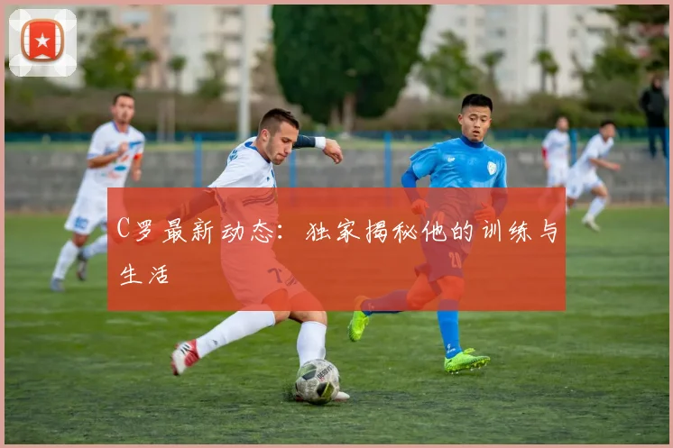 C罗最新动态:独家揭秘他的训练与生活