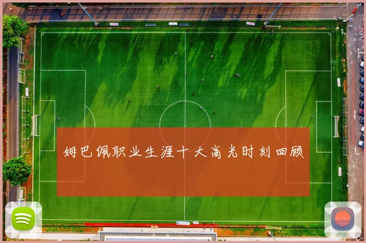 姆巴佩职业生涯十大高光时刻回顾