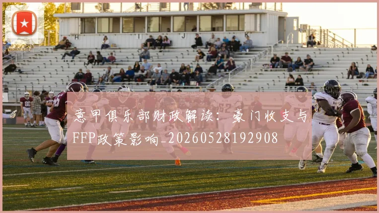 意甲俱乐部财政解读:豪门收支与FFP政策影响_20260528192908