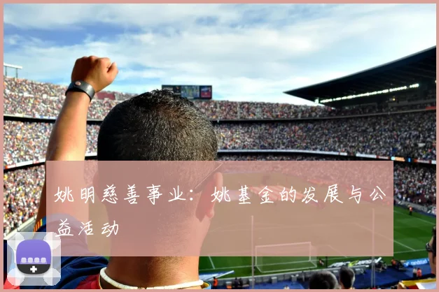 姚明慈善事业:姚基金的发展与公益活动