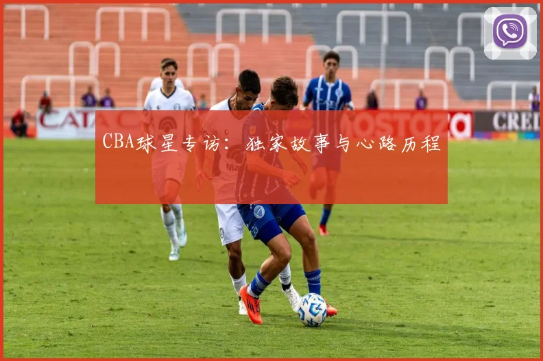 CBA球星专访：独家故事与心路历程