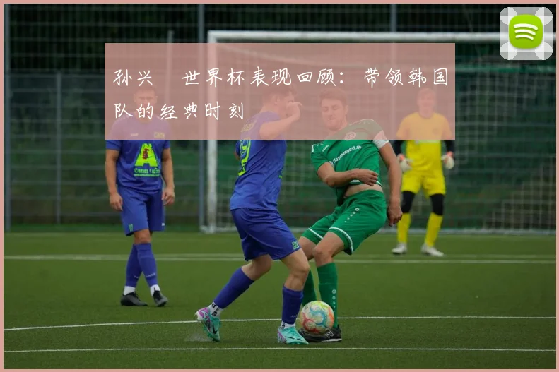 孙兴慜世界杯表现回顾：带领韩国队的经典时刻