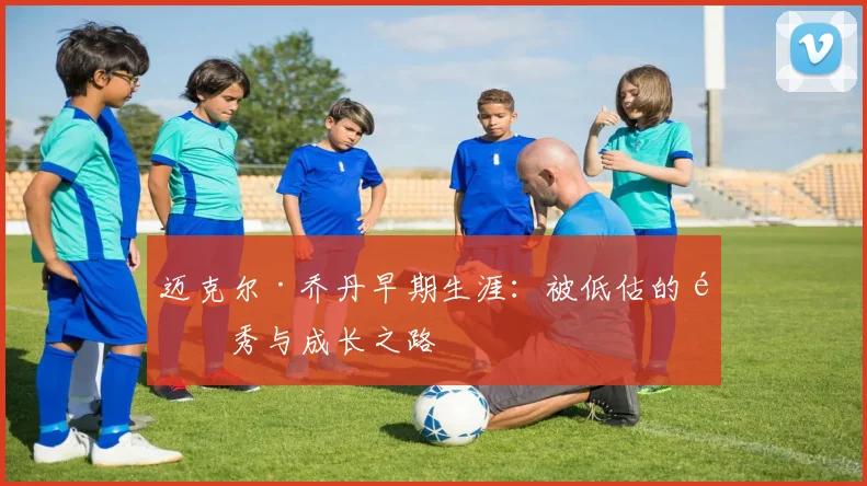 迈克尔·乔丹早期生涯：被低估的选秀与成长之路