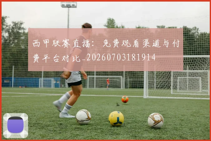 西甲联赛直播:免费观看渠道与付费平台对比_20260703181914