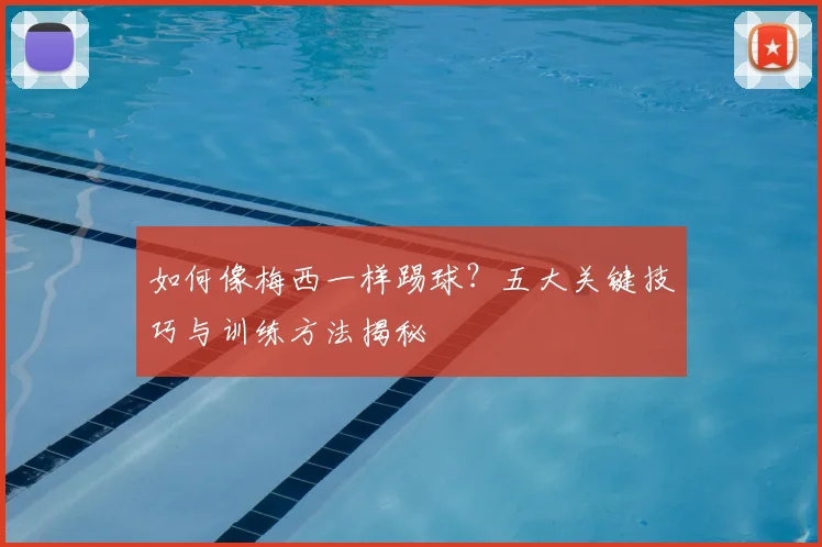 如何像梅西一样踢球?五大关键技巧与训练方法揭秘